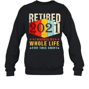 Retired 2021 I Worked My Whole Life For This Sweatshirt